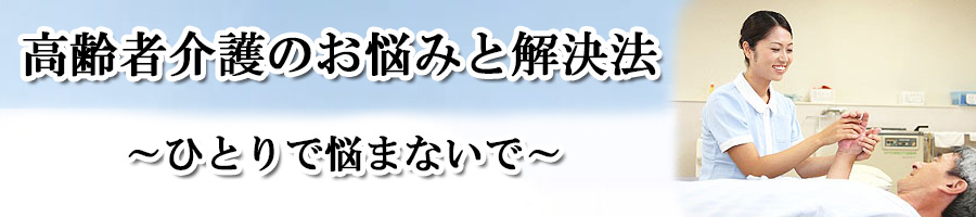 高齢者介護のお悩みと解決方法!ひとりで悩まないで
